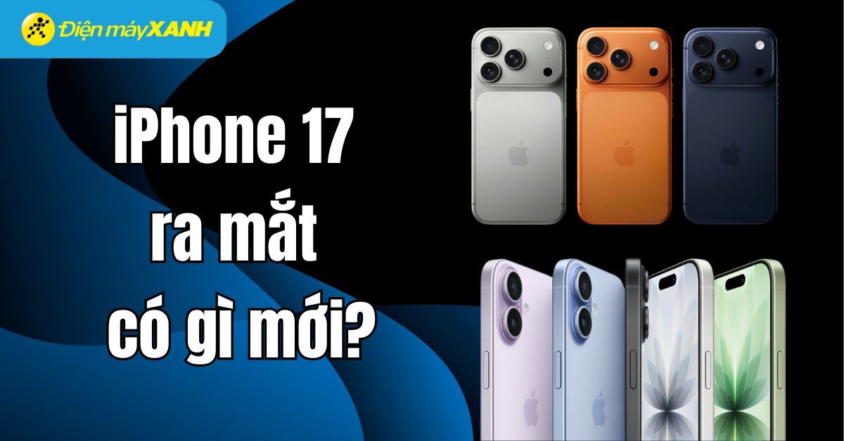 iPhone 17 ra mắt có gì mới? Giá bao nhiêu? Cấu hình và tính năng nổi bật
