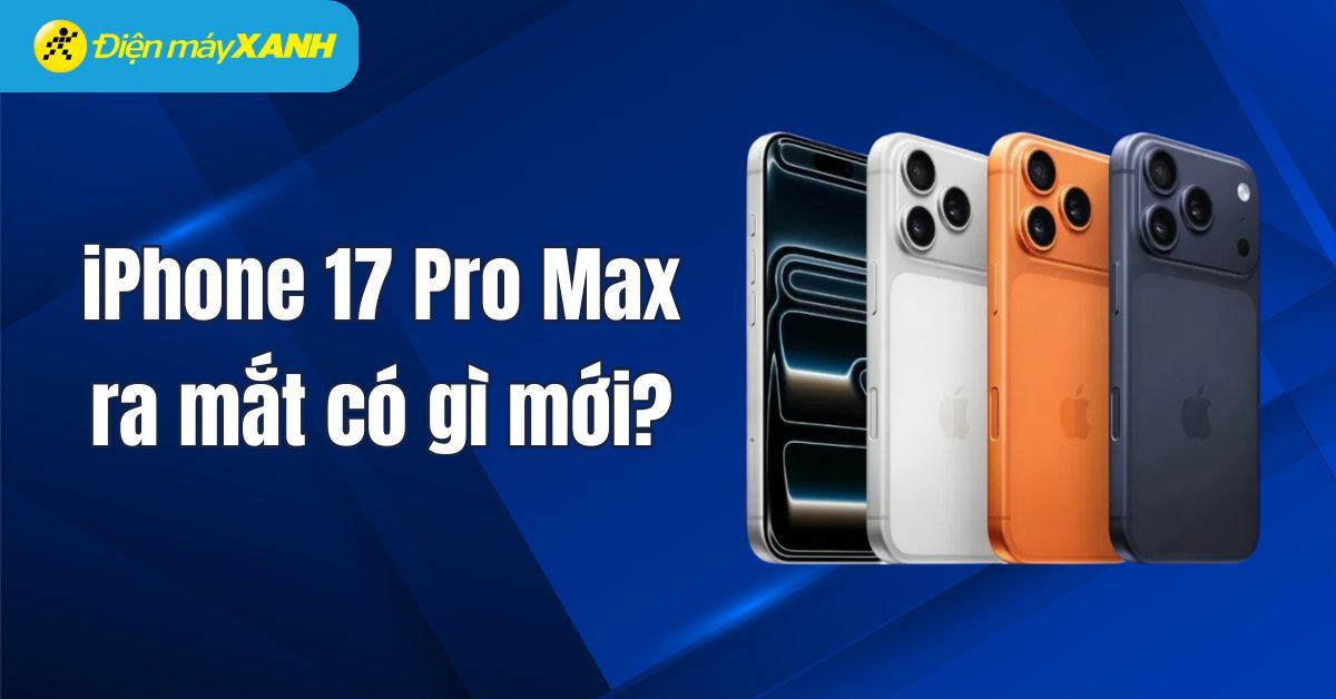 iPhone 17 Pro Max ra mắt có gì mới? Giá bao nhiêu? Có nên nâng cấp?