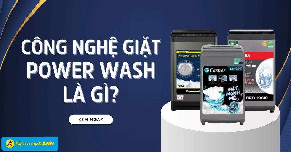 Công nghệ giặt Power Wash là gì? Có thực sự giặt sạch vượt trội?