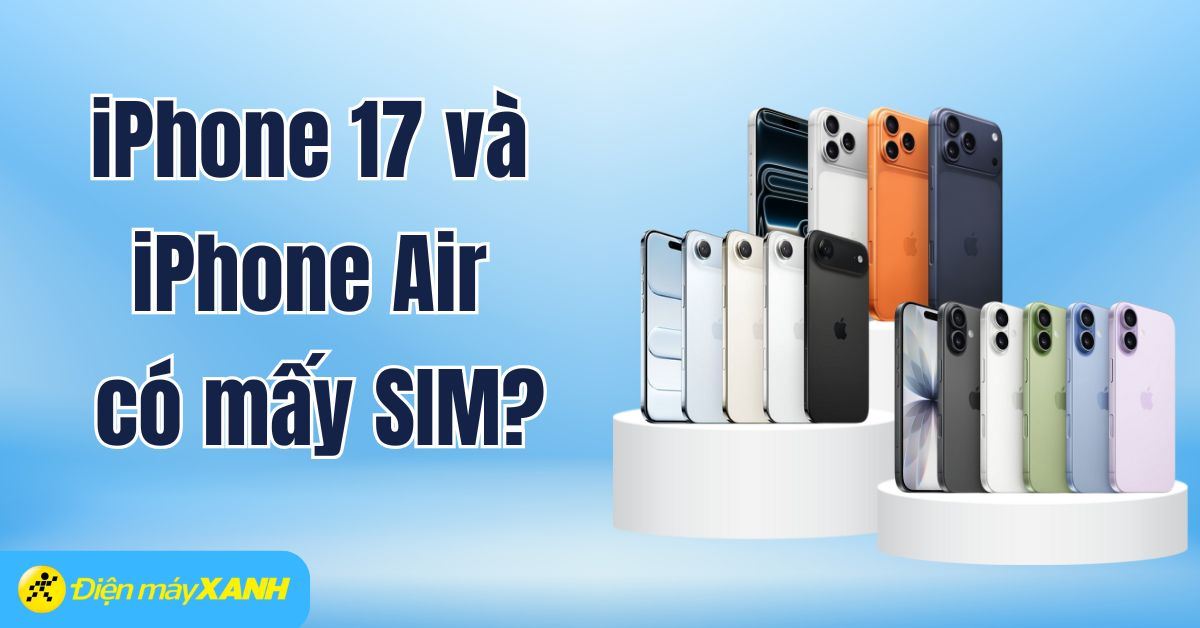 iPhone 17 và iPhone Air có mấy SIM? Có khe SIM không? Có dùng eSIM không?
