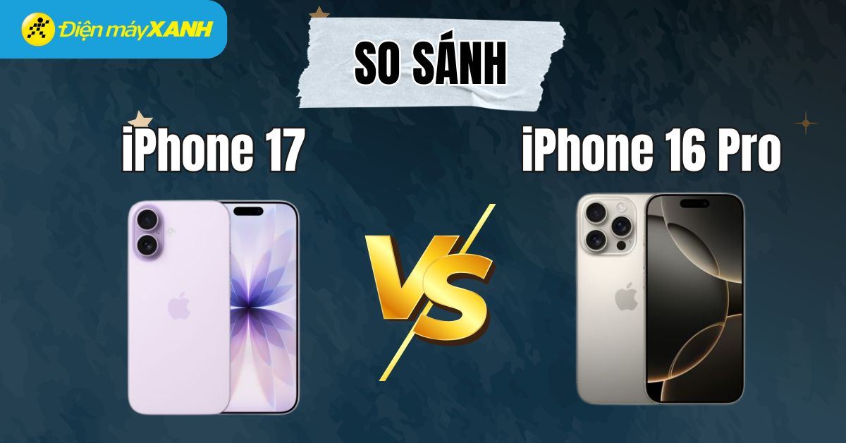 So sánh iPhone 17 vs iPhone 16 Pro: Thiết kế, hiệu năng, camera, thời lượng pin