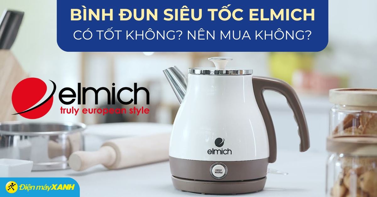 Binh đun siêu tốc Elmich có tốt không? Có nên mua không?