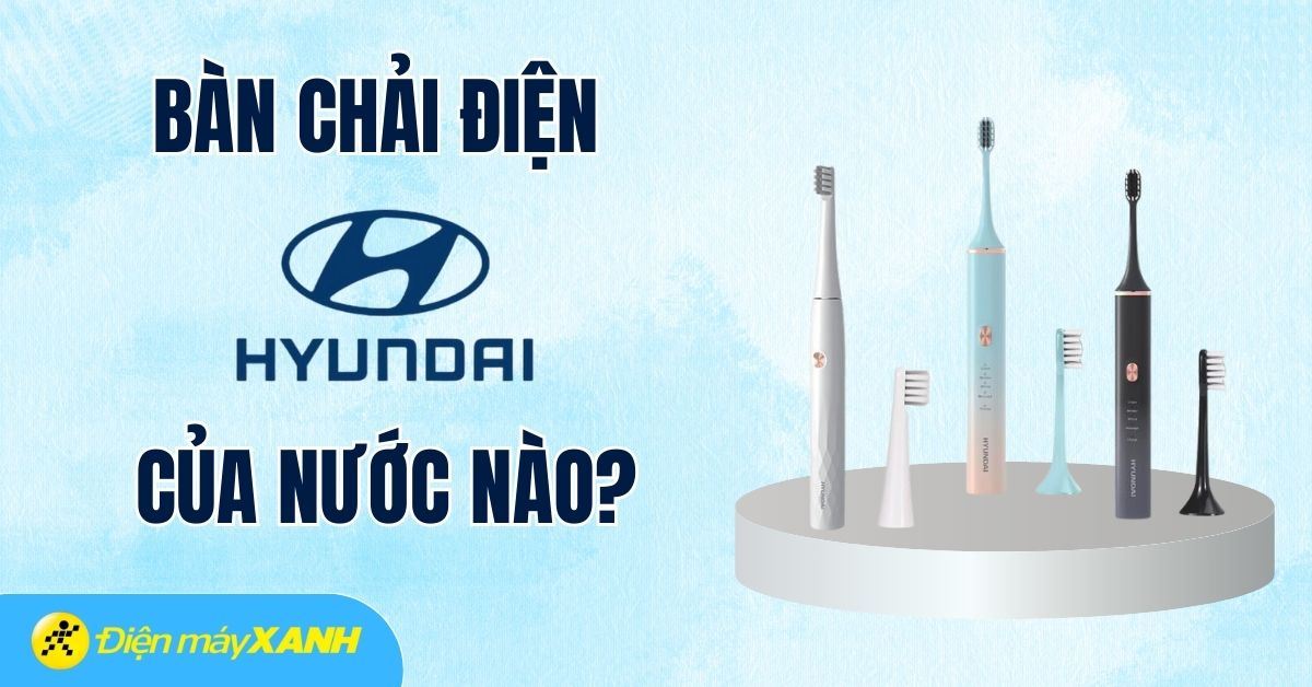 Bàn chải điện Huyndai của nước nào? Có tốt không? Có nên mua không?