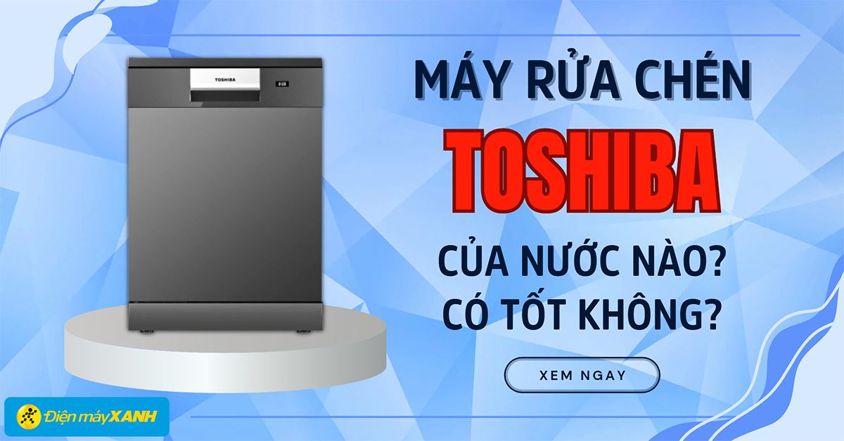 Máy rửa chén Toshiba của nước nào? Có tốt không? Có nên mua không?