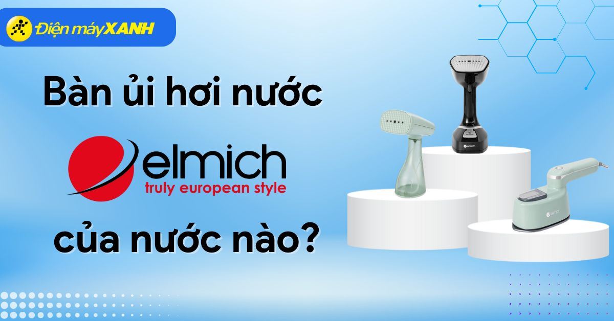 Bàn ủi hơi nước Elmich của nước nào? Có tốt không? Có nên mua không?
