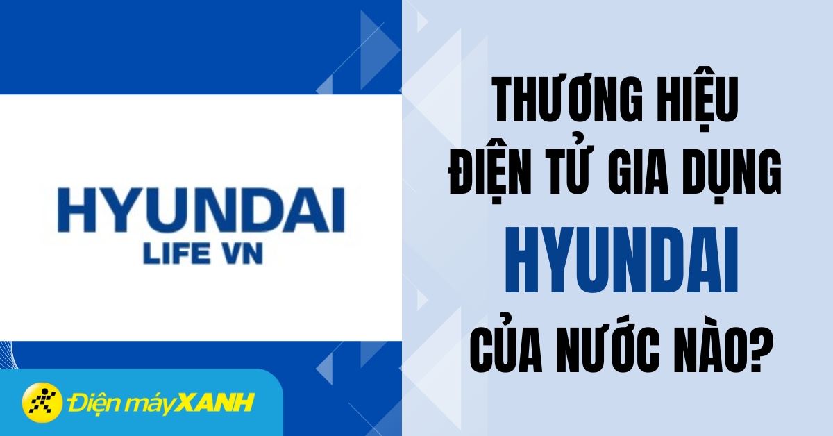 Thương hiệu Hyundai của nước nào? Các dòng sản phẩm điện gia dụng Hyundai nổi bật