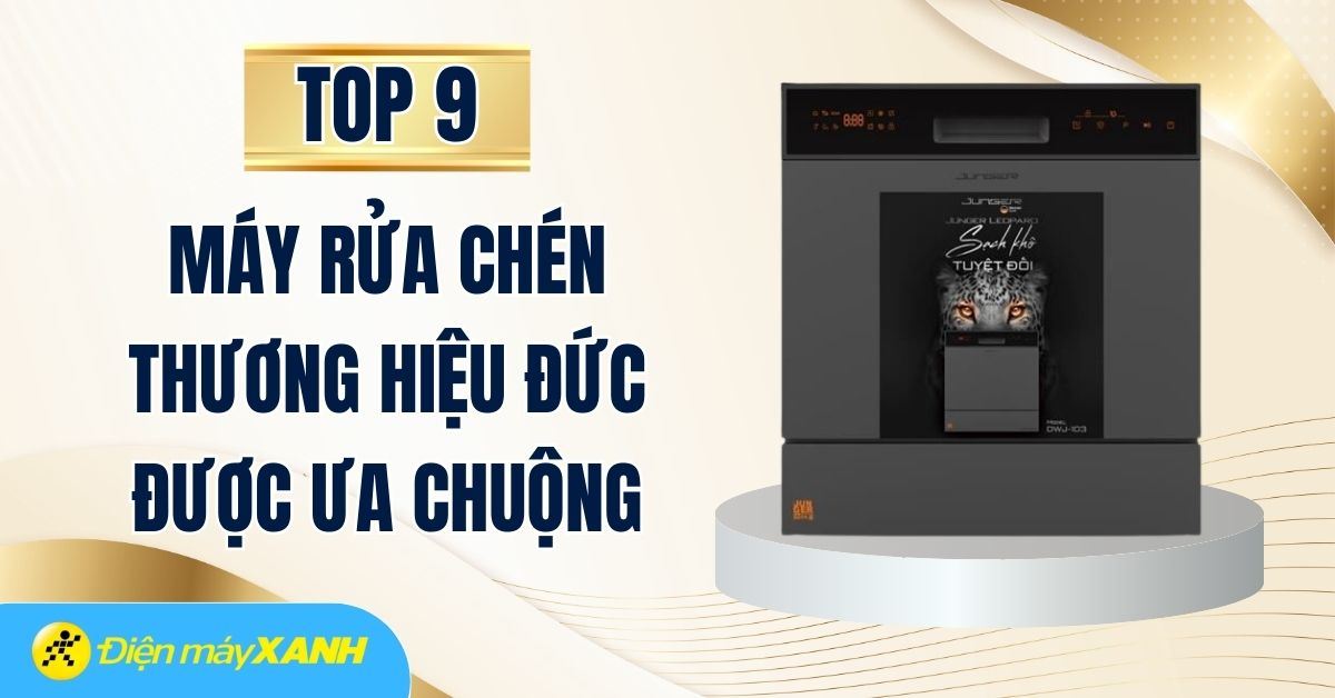 Top 9 máy rửa chén thương hiệu Đức được ưa chuộng tại Điện máy XANH