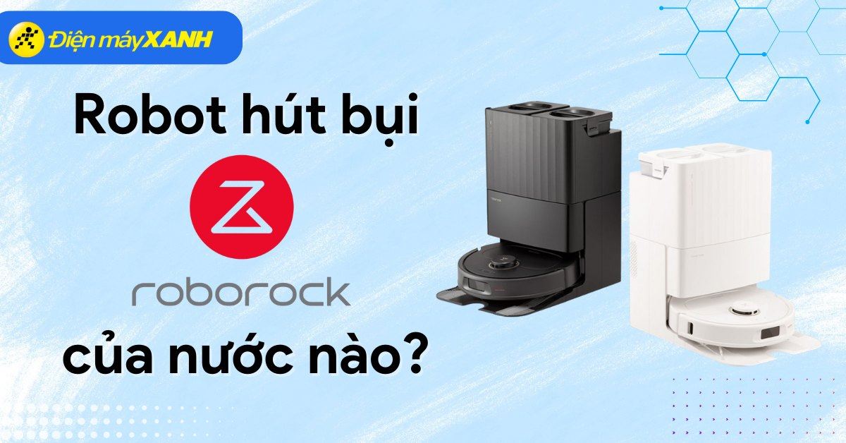 Robot hút bụi Roborock của nước nào? Có tốt không? Có nên mua không?