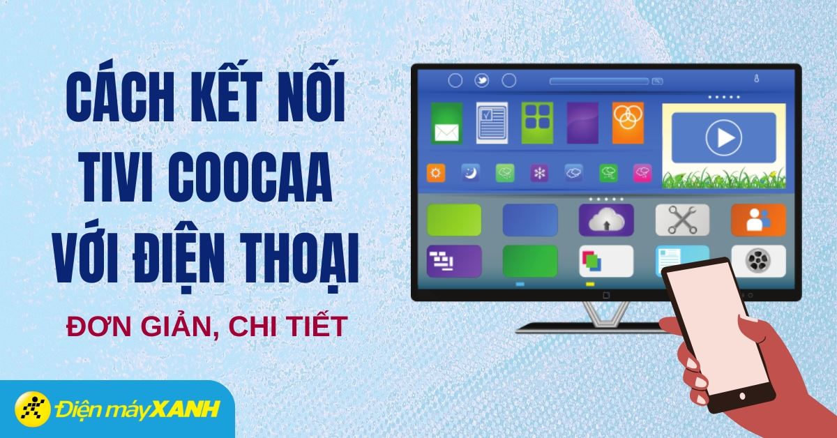 Hướng dẫn cách kết nối điện thoại với tivi Coocaa đầy đủ, chi tiết nhất