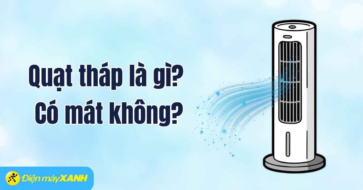 Quạt tháp là gì? Có mát không? Nguyên lý hoạt động và ưu nhược điểm của quạt tháp