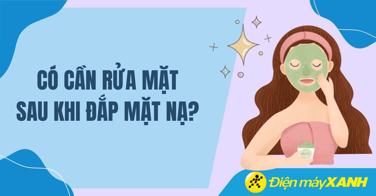 Đắp mặt nạ xong có cần rửa mặt không? Giải đáp cho từng loại mặt nạ