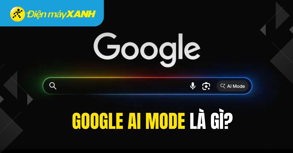 Google AI Mode là gì? Cách sử dụng chế độ AI của Google mới nhất