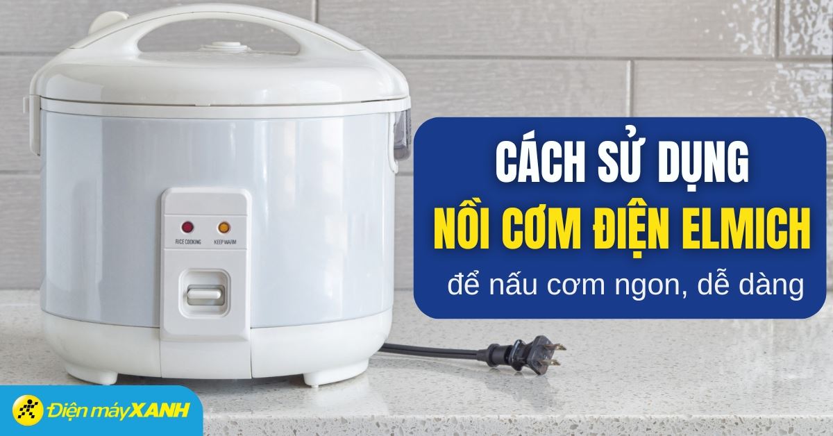Hướng dẫn sử dụng nồi cơm điện Elmich chi tiết, đơn giản để nấu cơm ngon