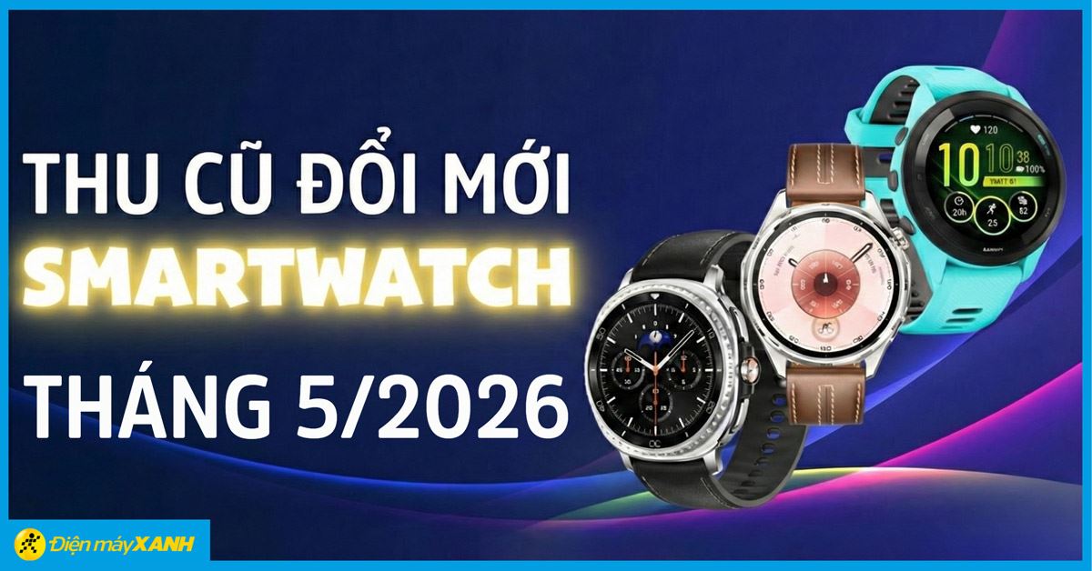 Thu Cũ Đổi Mới Smartwatch Tháng 05/2026: Lên đời Garmin, Samsung, Huawei, Amazfit, Xiaomi giảm thêm đến 1.699.000đ, trả chậm 0%!
