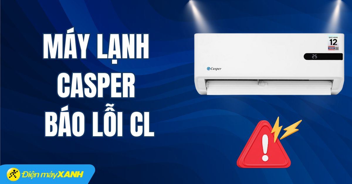 Máy lạnh Casper báo lỗi CL: Nguyên nhân, cách khắc phục hiệu quả, đơn giản