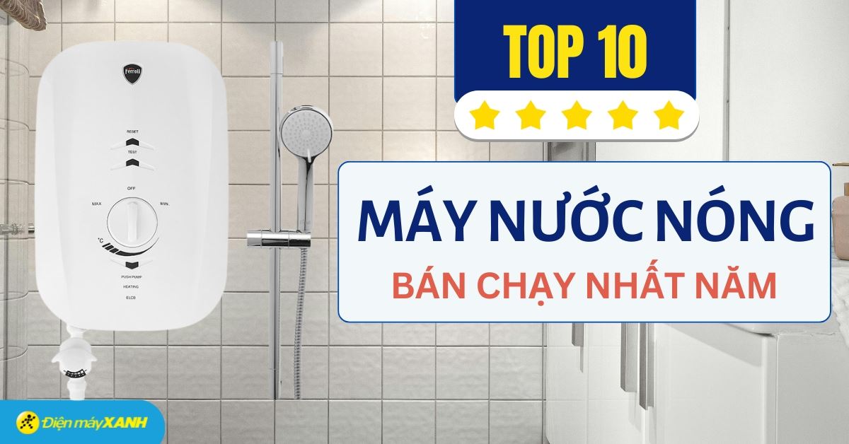 Top 10 máy nước nóng bán chạy nhất năm 2025 tại Điện máy XANH