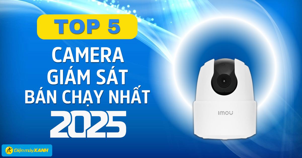 Top 5 camera giám sát bán chạy nhất năm 2025 tại Điện máy XANH