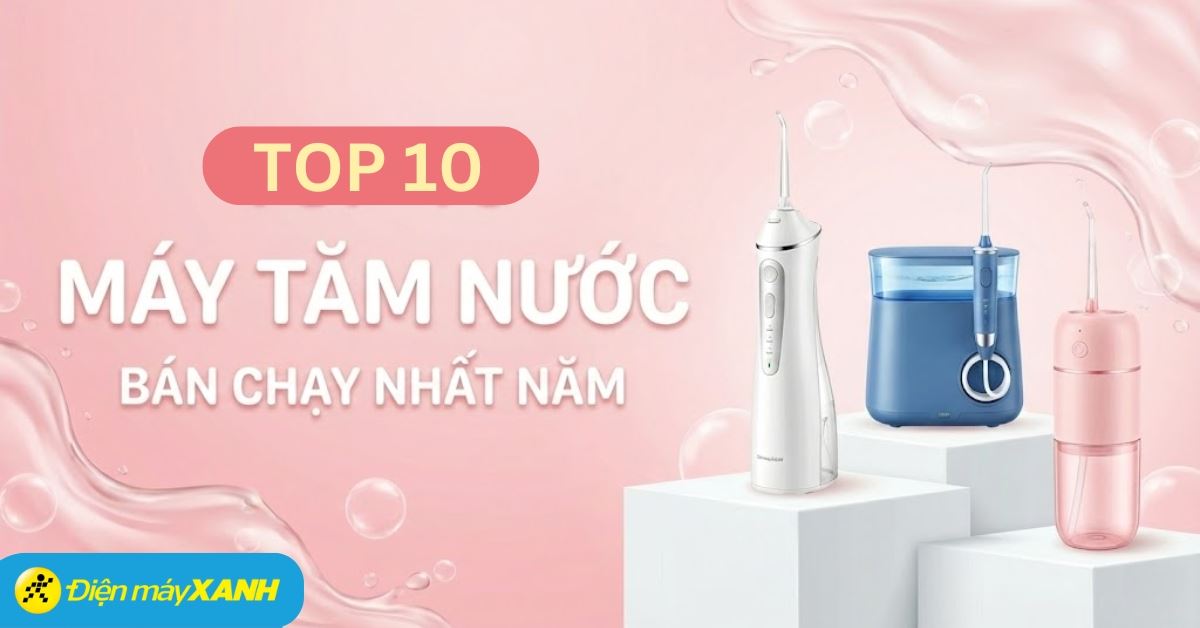 Top 10 máy tăm nước bán chạy nhất năm 2025 tại Điện máy XANH