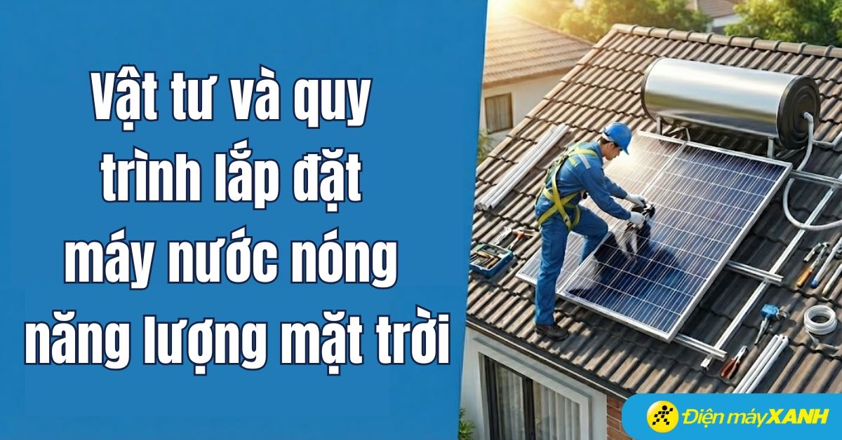Tổng hợp vật tư và quy trình lắp đặt máy nước nóng năng lượng mặt trời