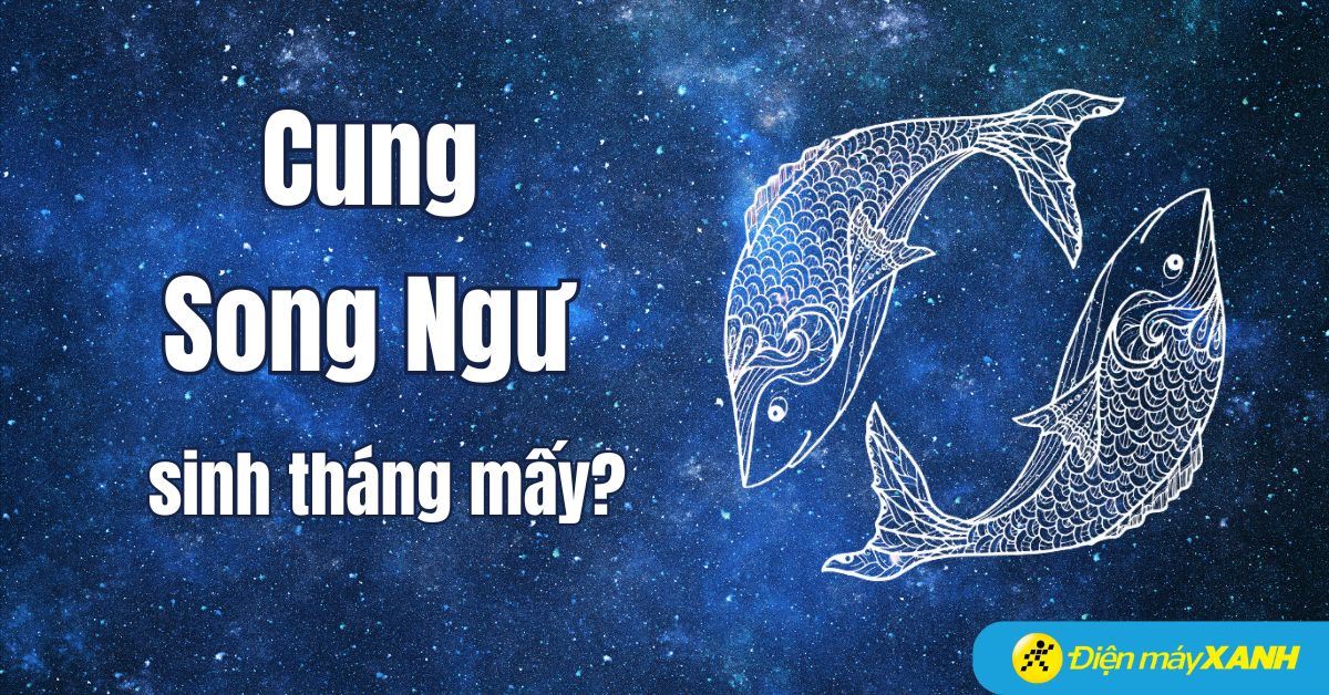 Cung Song Ngư sinh tháng mấy? Hợp với cung nào? Đặc điểm tính cách nổi bật