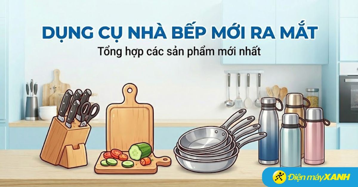 Tổng hợp các sản phẩm dụng cụ nhà bếp mới ra mắt tại Điện máy XANH