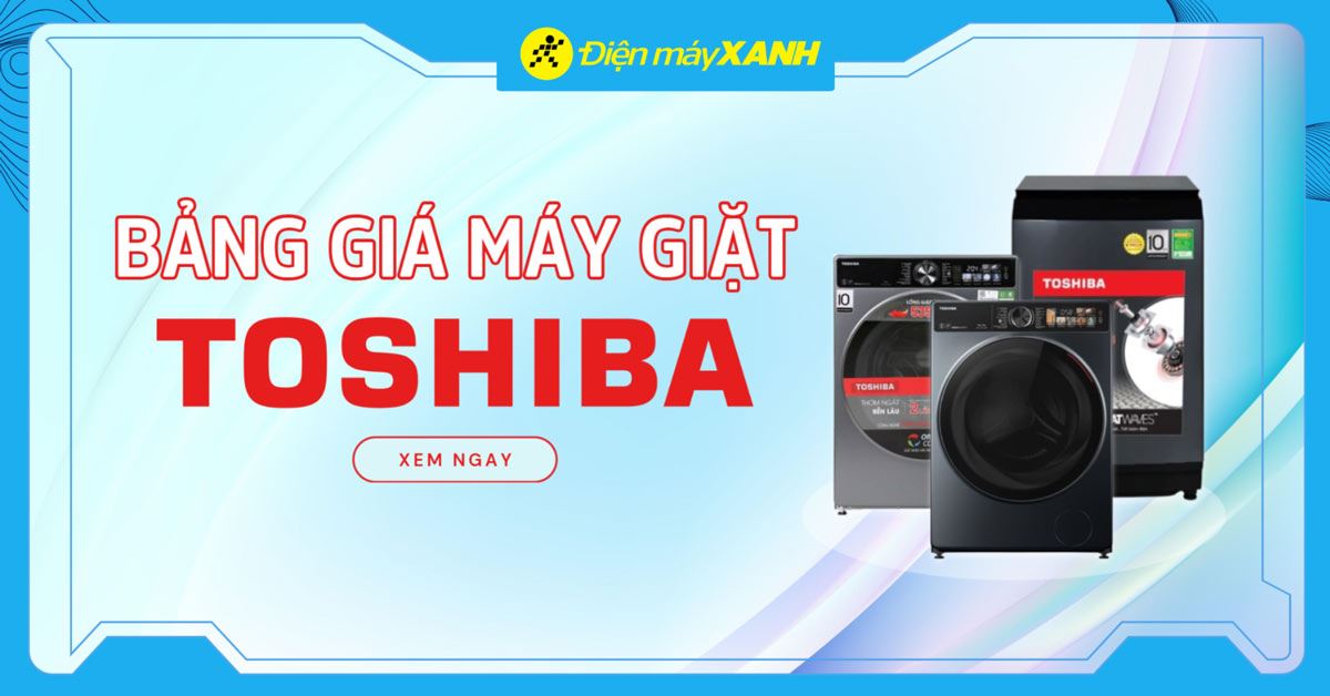 Bảng giá máy giặt Toshiba mới nhất 2025 tại Điện máy XANH