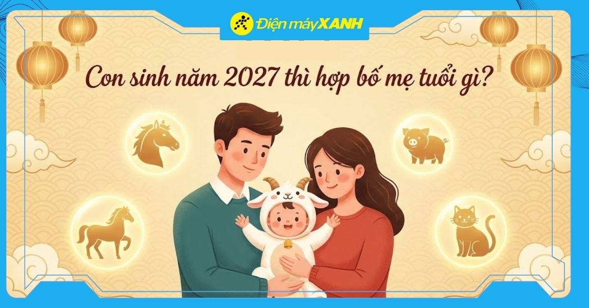 Con sinh năm 2027 hợp với bố mẹ tuổi gì? Tháng sinh nào tốt nhất?