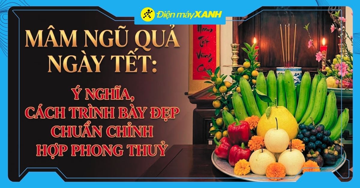 Mâm ngũ quả ngày Tết: Ý nghĩa, cách trình bày đẹp chuẩn chỉnh hợp phong thuỷ