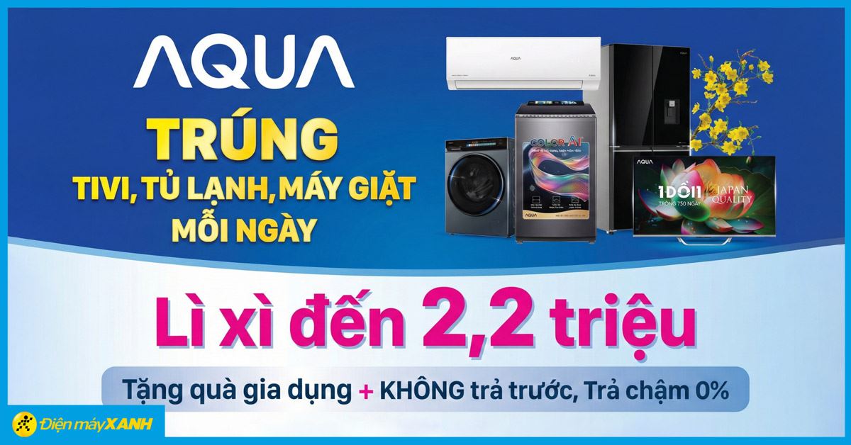 Tháng hãng AQUA: Mua thả ga trúng Tivi, Tủ lạnh, Máy giặt mỗi ngày cùng lì xì 2.2 triệu tại Điện máy XANH tháng 3/2026