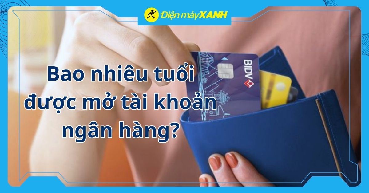 Bao nhiêu tuổi được mở tài khoản ngân hàng? Quy định mới nhất 2026