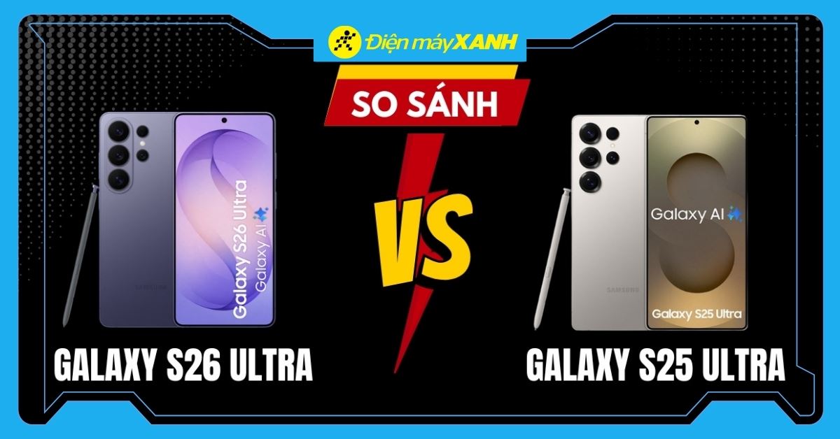 So sánh Galaxy S26 Ultra và S25 Ultra: Nên mua máy nào tốt nhất?