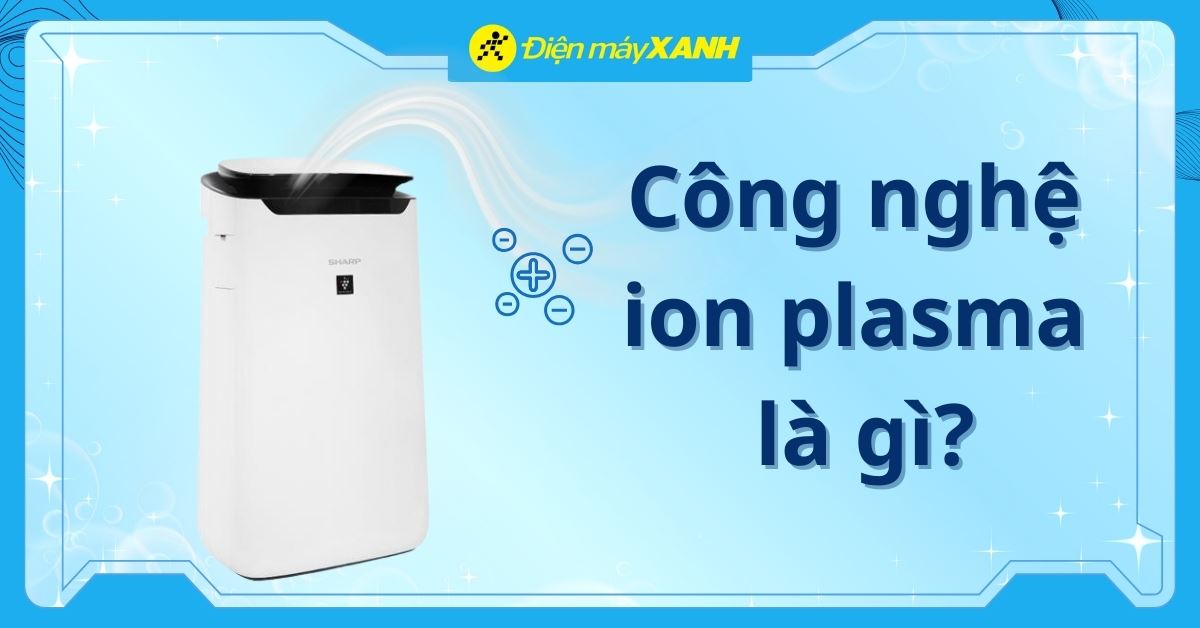 Công nghệ ion plasma là gì? Giải pháp diệt khuẩn, bảo vệ sức khỏe vượt trội