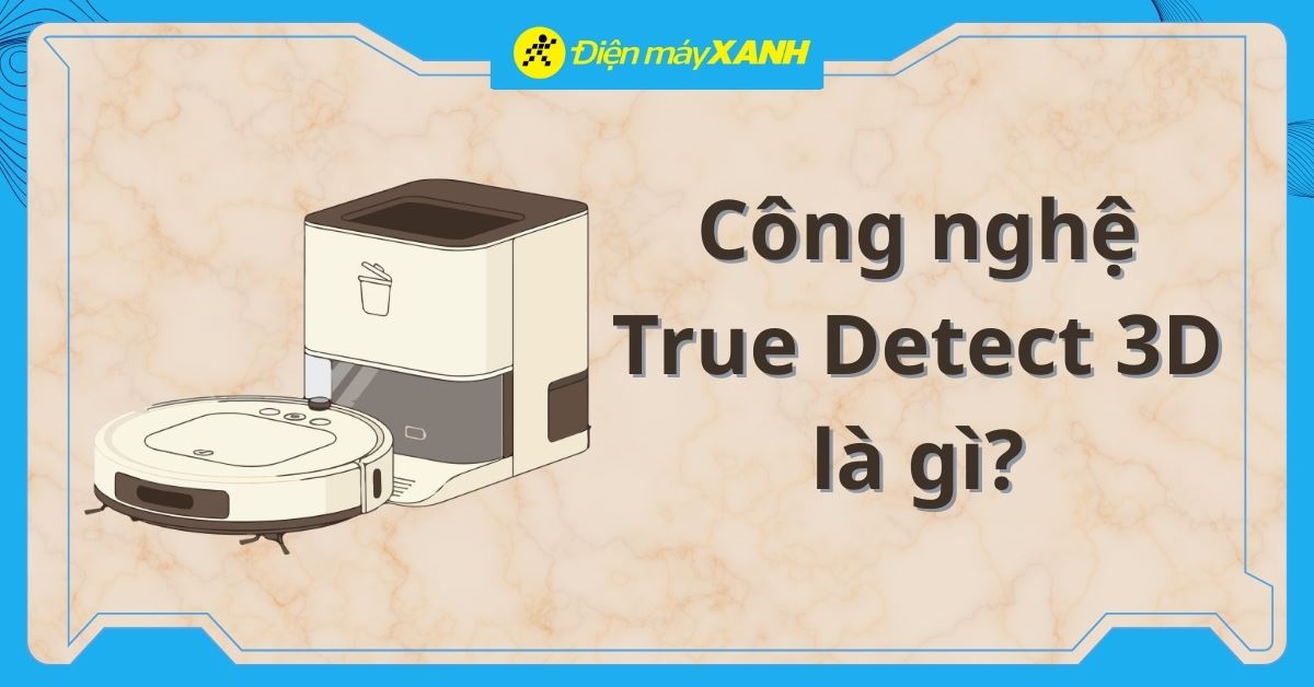 Công nghệ True Detect 3D trên robot hút bụi là gì? Có tác dụng gì?