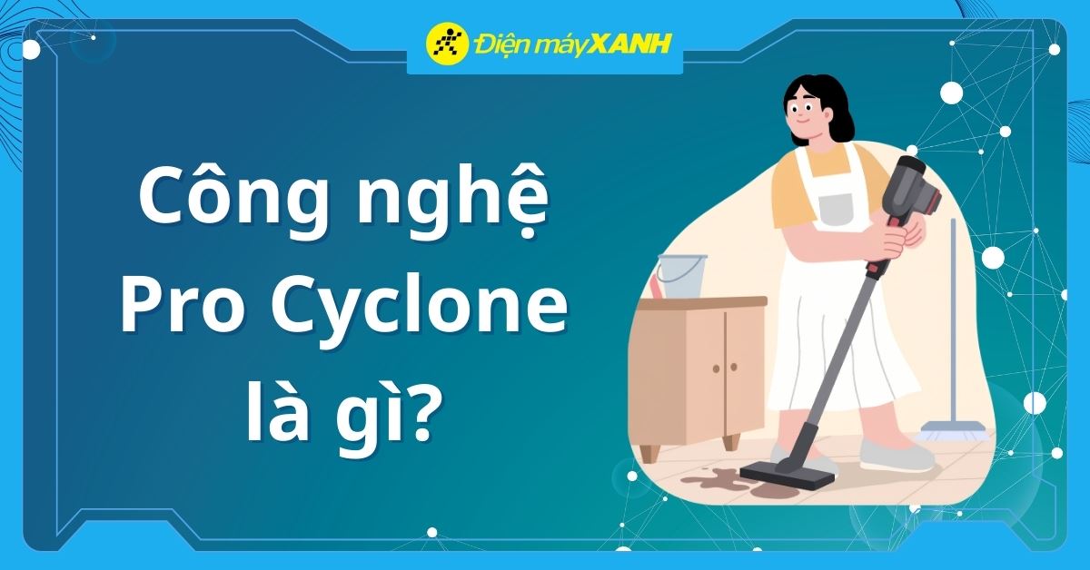 Công nghệ Pro Cyclone là gì? Giải pháp đột phá giúp máy hút bụi bền bỉ và sạch sâu