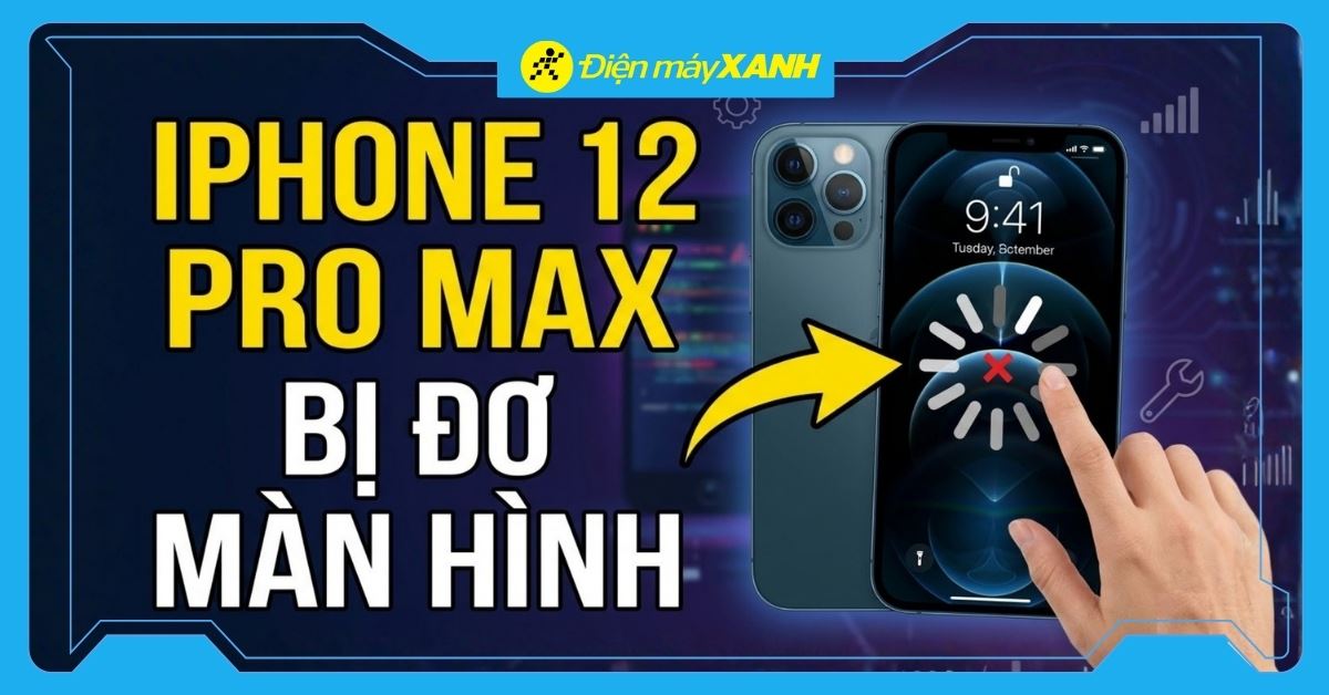Cách khắc phục iPhone 12 Pro Max bị đơ màn hình hiệu quả, nhanh chóng