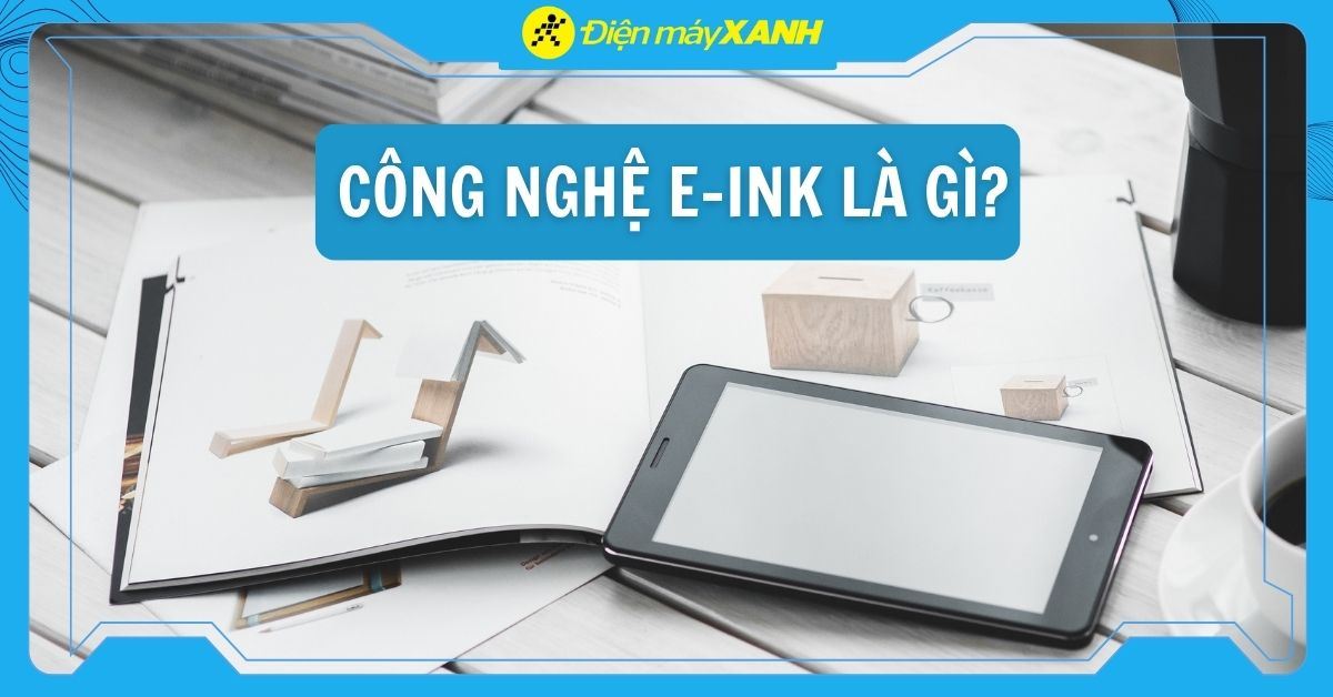 Màn hình E-Ink là gì? Ưu, nhược điểm công nghệ mực điện tử trên máy đọc sách