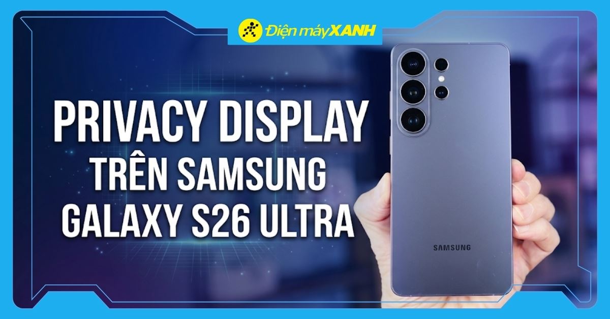 Privacy Display là gì? Cách dùng chống nhìn trộm trên Galaxy S26 Ultra