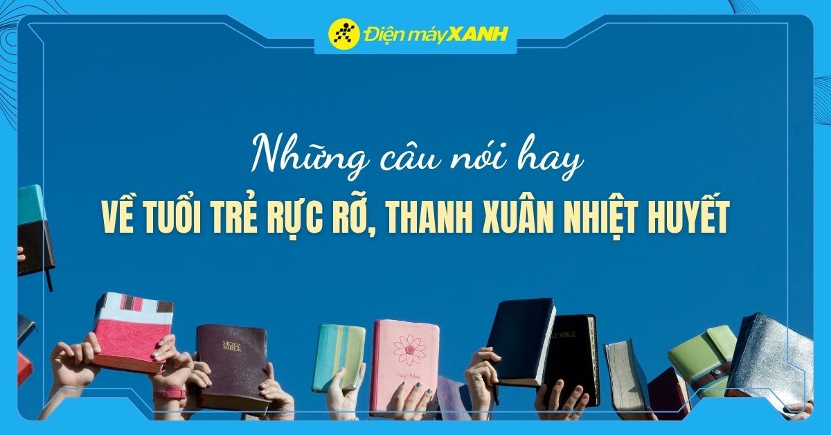 100+ những câu nói hay về tuổi trẻ rực rỡ, truyền cảm hứng và đầy nhiệt huyết