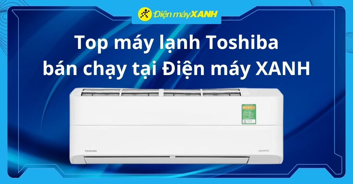 Top 10 máy lạnh Toshiba bán chạy tại Điện máy XANH 2026