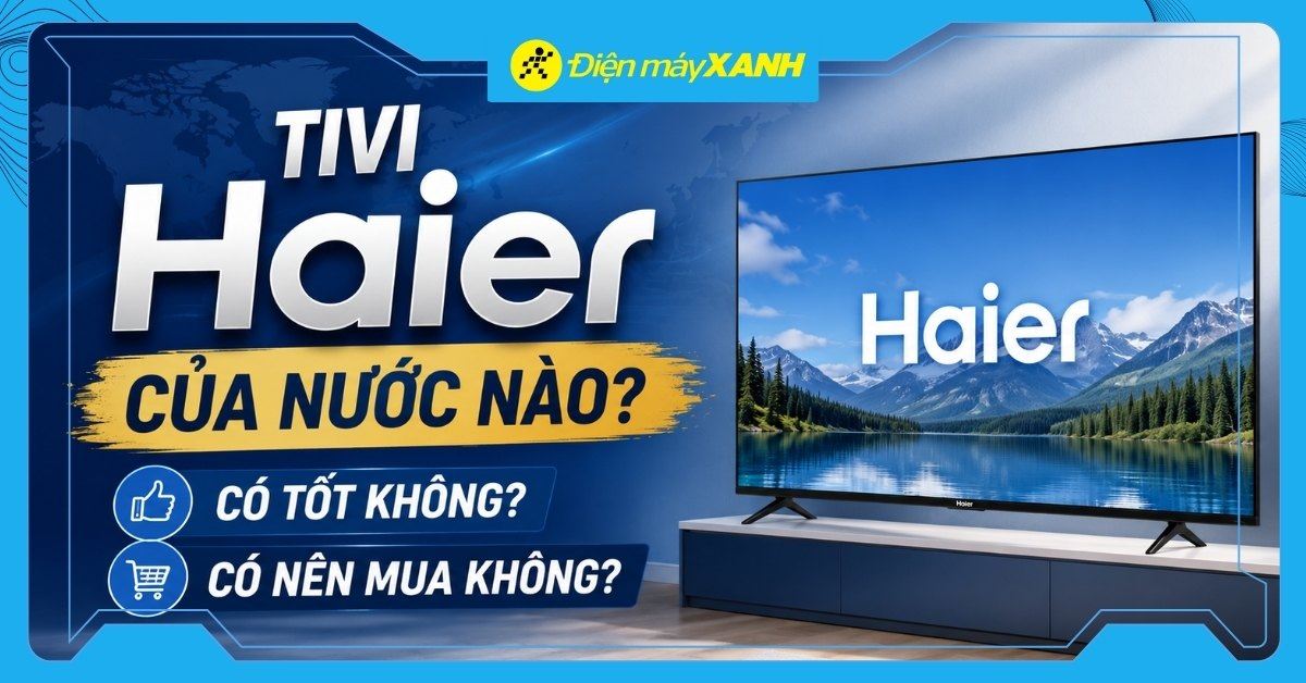 Tivi Haier của nước nào? Có tốt không? Có nên mua không?