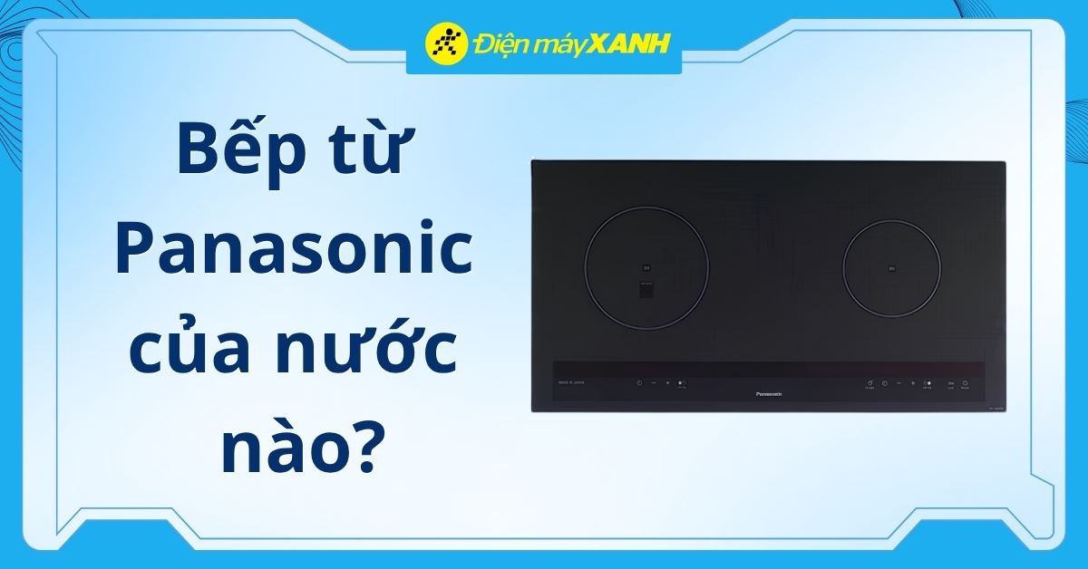 Bếp từ Panasonic của nước nào? Có tốt không? Có nên mua không?