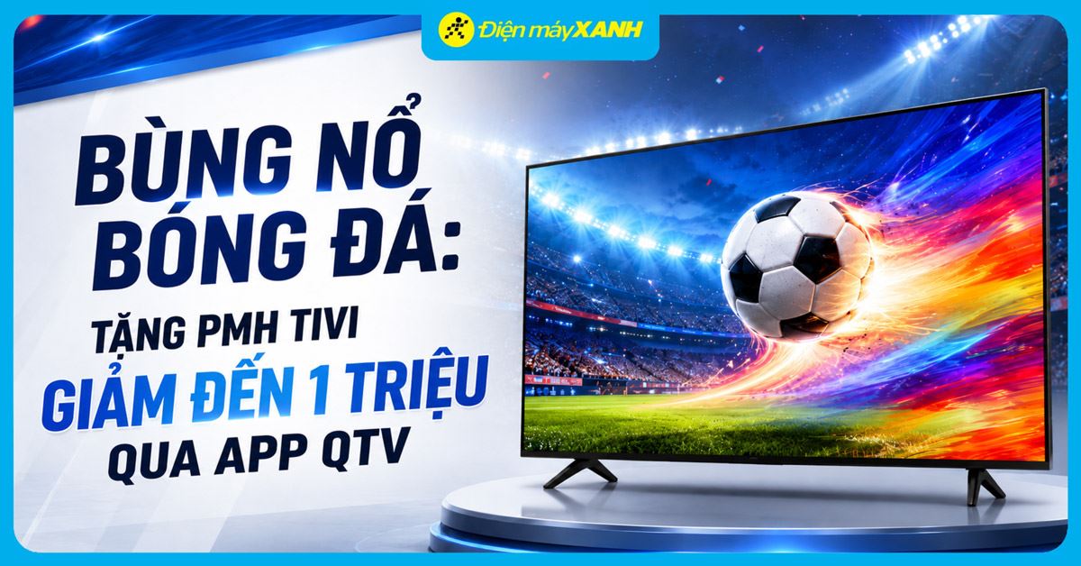Bùng nổ bóng đá: Điện máy Xanh tặng hơn 15 triệu phiếu mua hàng giảm đến 1 triệu khi mua Tivi qua app Quà Tặng VIP