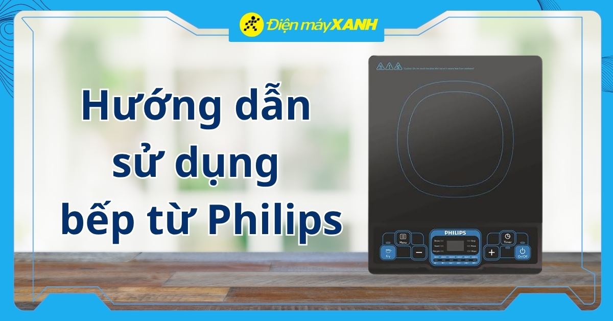 Hướng dẫn sử dụng bếp từ Philips đúng cách, an toàn từ A-Z
