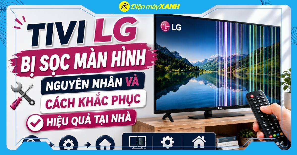 Tivi LG bị sọc màn hình: Nguyên nhân và cách khắc phục hiệu quả tại nhà