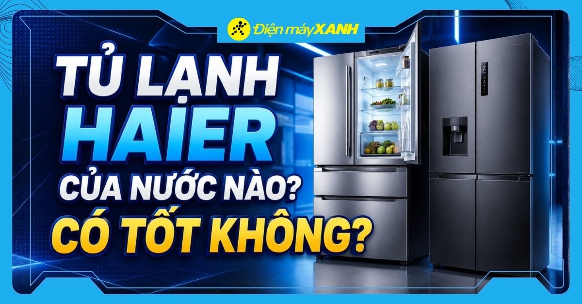 Tủ lạnh Haier của nước nào? Có tốt không? Có nên mua không?