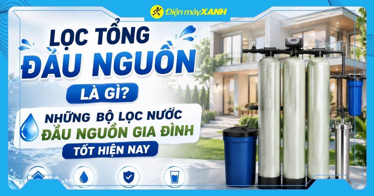 Lọc tổng đầu nguồn là gì? Top 5 bộ lọc nước đầu nguồn gia đình tốt hiện nay