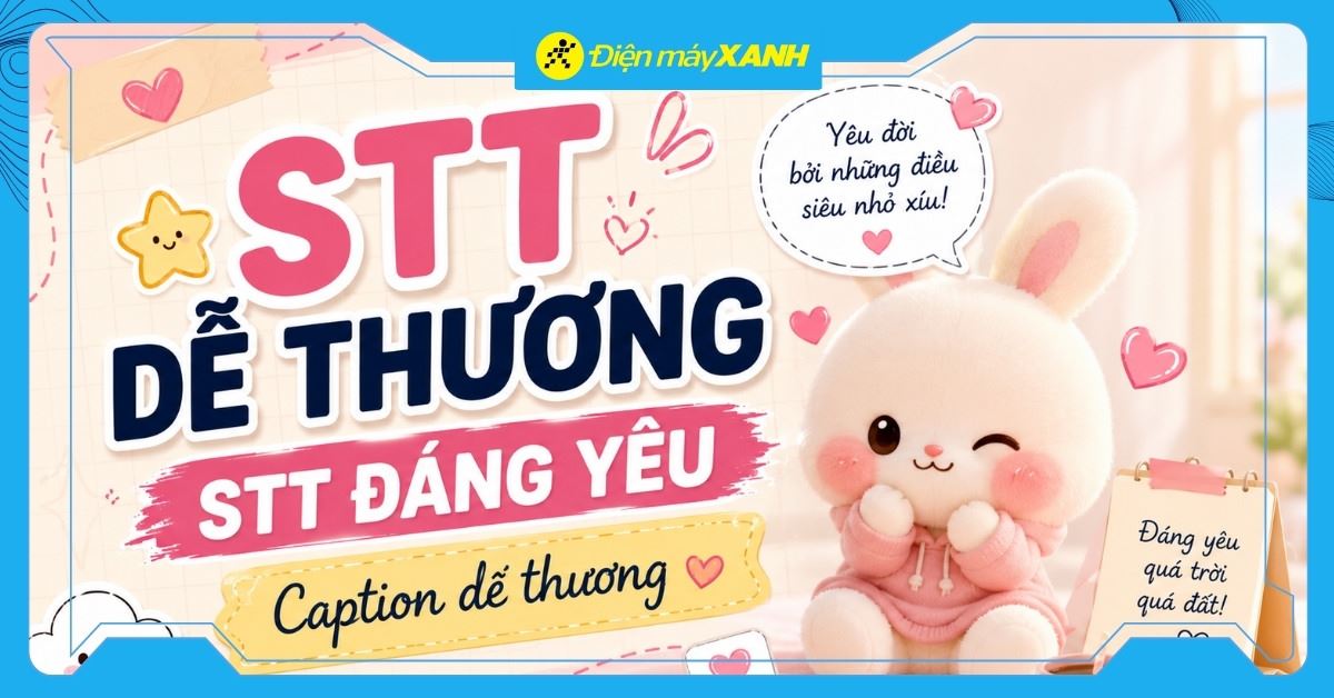 101+ STT dễ thương, stt đáng yêu, caption dễ thương, cap thả thính nên lưu lại