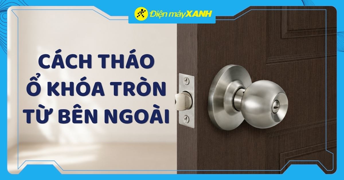 Cách tháo ổ khóa tròn từ bên ngoài an toàn, không hỏng cửa tại nhà