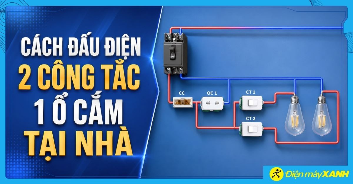 Cách đấu điện 2 công tắc 1 ổ cắm đúng sơ đồ, an toàn tại nhà dễ dàng