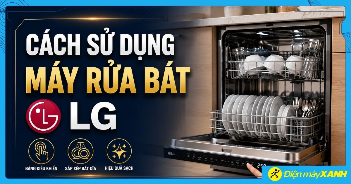 Cách sử dụng máy rửa bát LG đúng cách, rửa sạch sâu